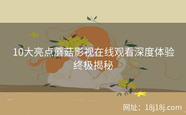 10大亮点蘑菇影视在线观看深度体验终极揭秘