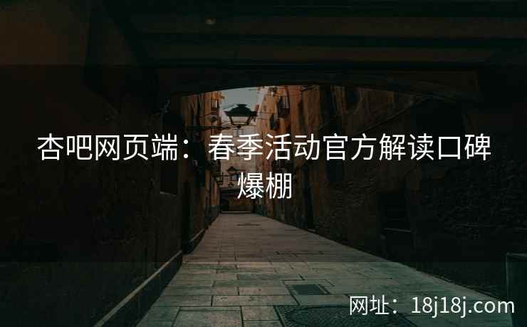 杏吧网页端：春季活动官方解读口碑爆棚