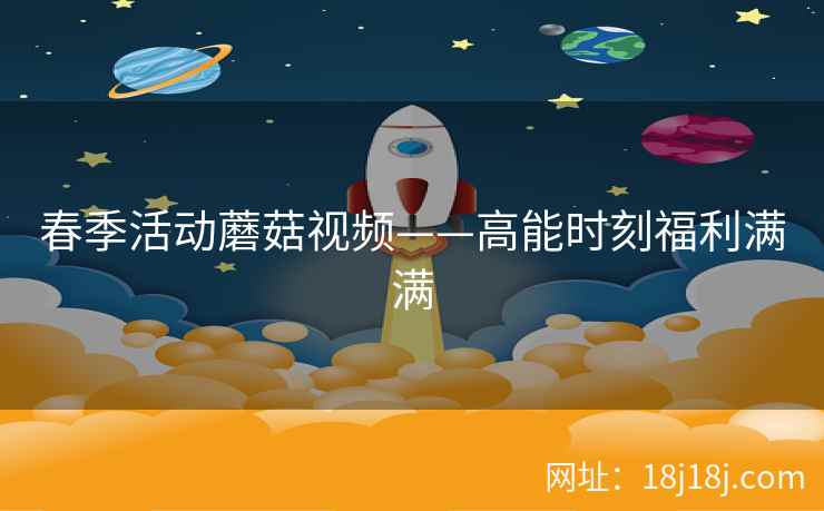 春季活动蘑菇视频——高能时刻福利满满  第2张