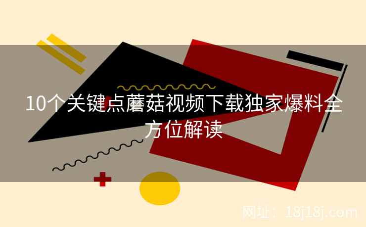 10个关键点蘑菇视频下载独家爆料全方位解读  第2张