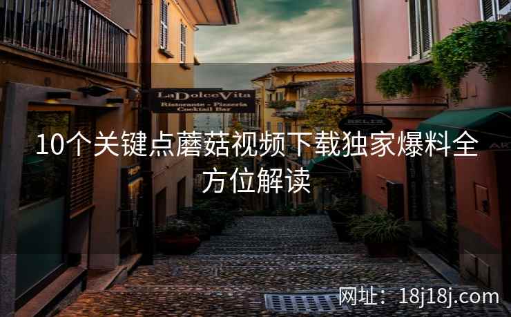 10个关键点蘑菇视频下载独家爆料全方位解读  第1张