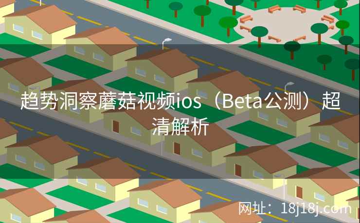 趋势洞察蘑菇视频ios（Beta公测）超清解析