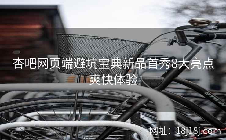 杏吧网页端避坑宝典新品首秀8大亮点爽快体验
