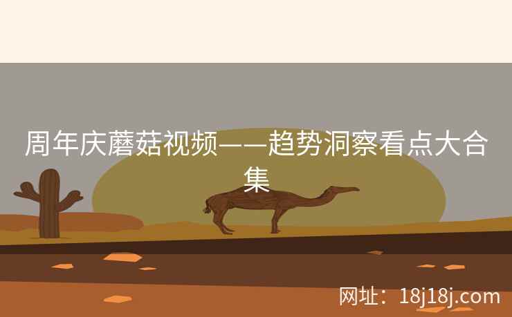 周年庆蘑菇视频——趋势洞察看点大合集