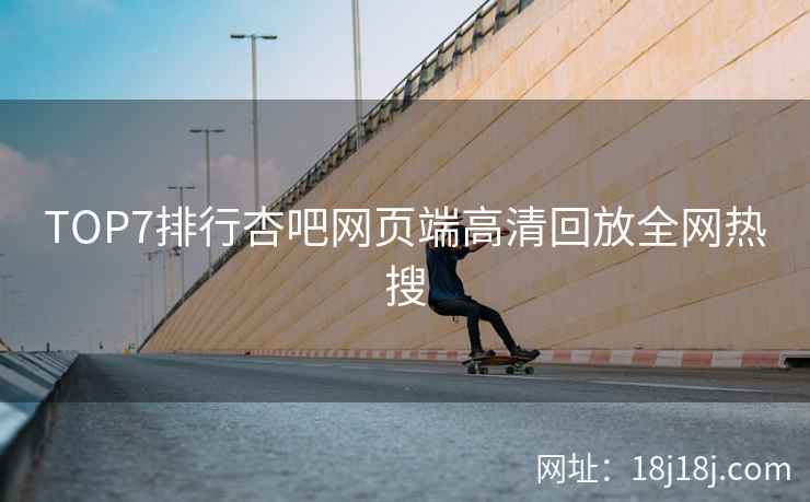 TOP7排行杏吧网页端高清回放全网热搜