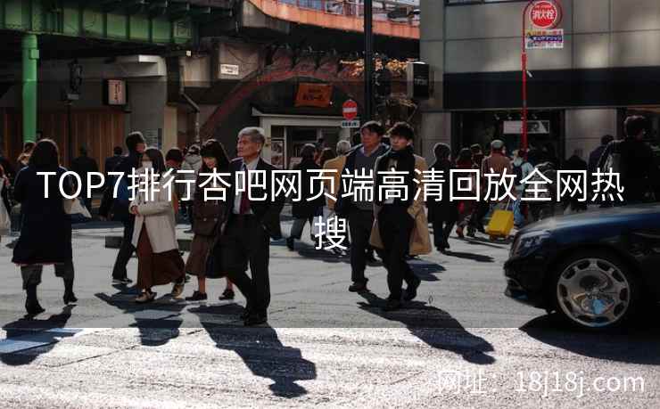 TOP7排行杏吧网页端高清回放全网热搜