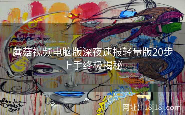 蘑菇视频电脑版深夜速报轻量版20步上手终极揭秘