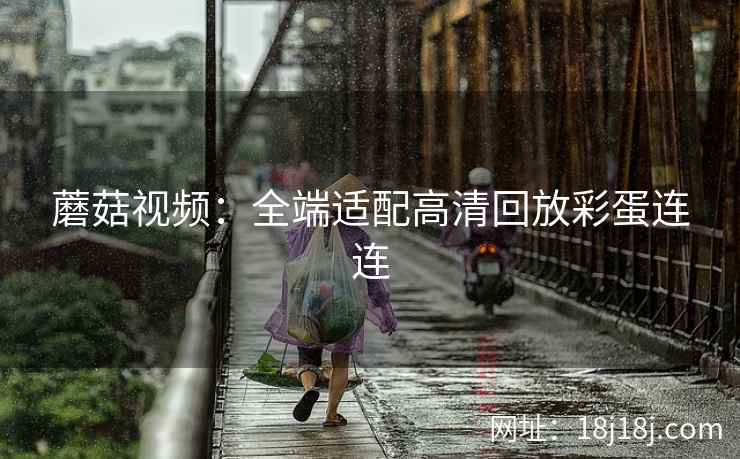 蘑菇视频：全端适配高清回放彩蛋连连