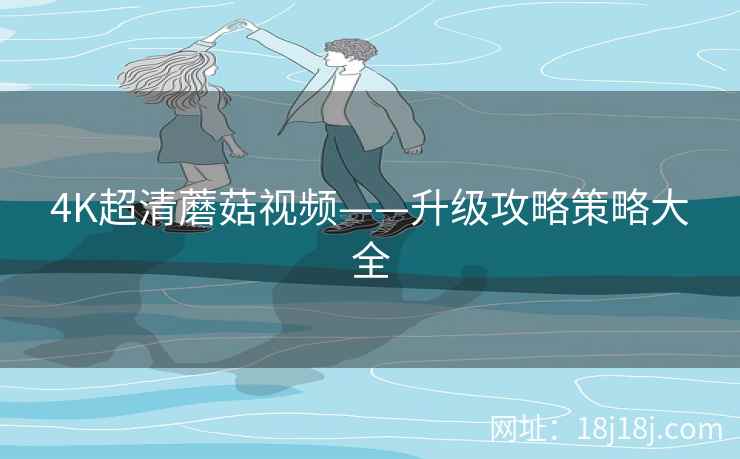 4K超清蘑菇视频——升级攻略策略大全  第2张