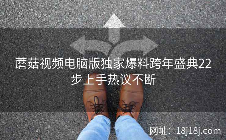 蘑菇视频电脑版独家爆料跨年盛典22步上手热议不断