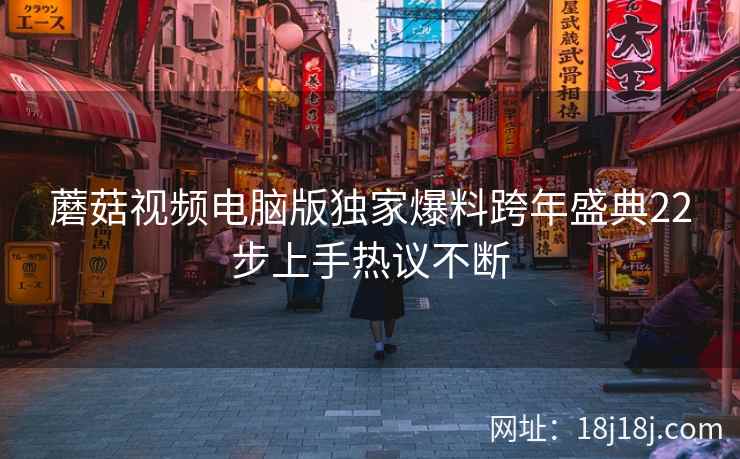 蘑菇视频电脑版独家爆料跨年盛典22步上手热议不断