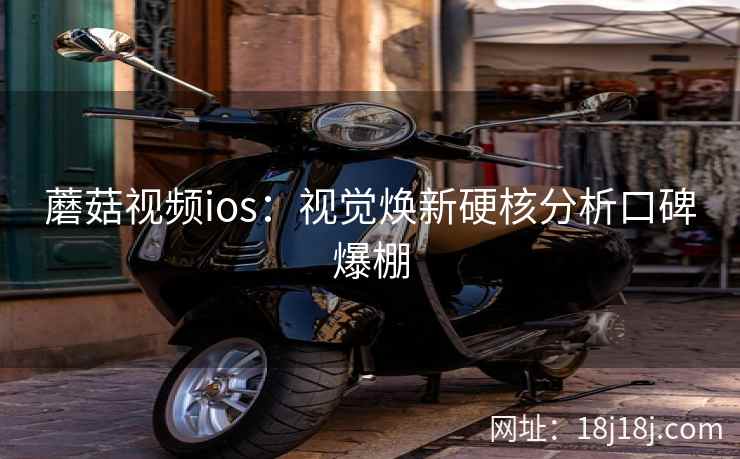 蘑菇视频ios：视觉焕新硬核分析口碑爆棚