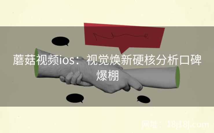 蘑菇视频ios：视觉焕新硬核分析口碑爆棚