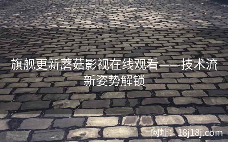 旗舰更新蘑菇影视在线观看——技术流新姿势解锁