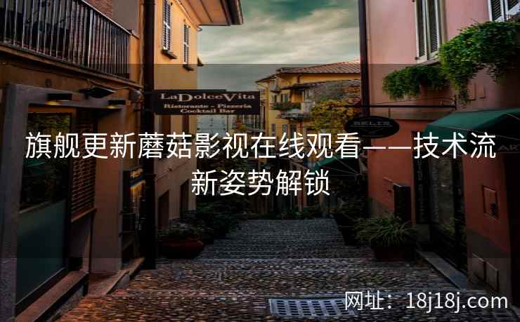 旗舰更新蘑菇影视在线观看——技术流新姿势解锁