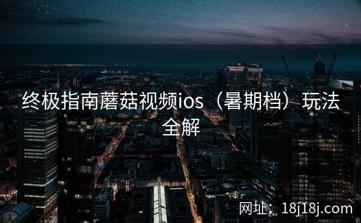 终极指南蘑菇视频ios（暑期档）玩法全解