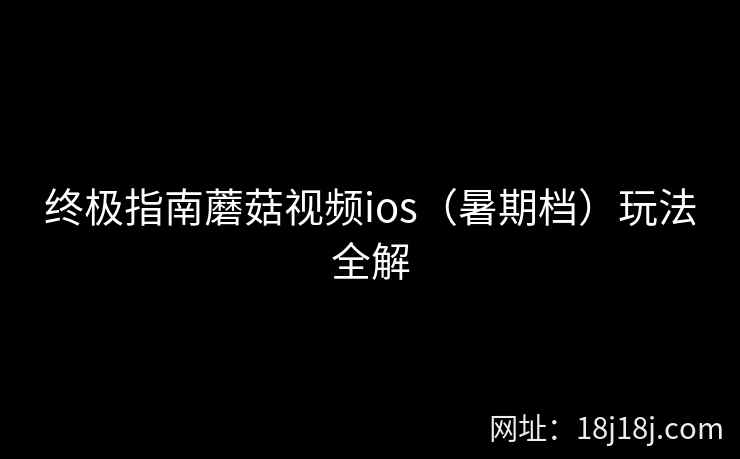 终极指南蘑菇视频ios（暑期档）玩法全解