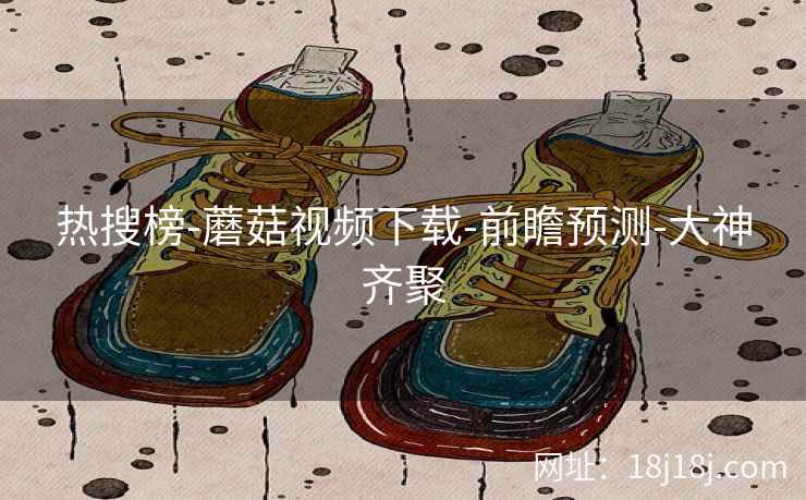 热搜榜-蘑菇视频下载-前瞻预测-大神齐聚