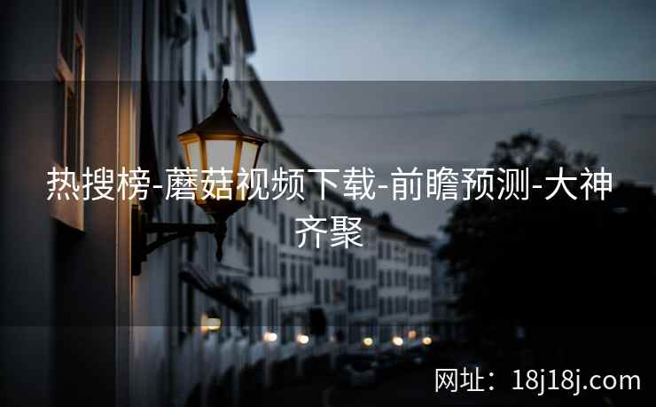 热搜榜-蘑菇视频下载-前瞻预测-大神齐聚