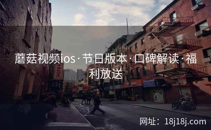 蘑菇视频ios·节日版本·口碑解读·福利放送