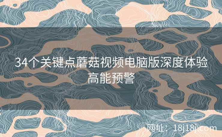 34个关键点蘑菇视频电脑版深度体验高能预警