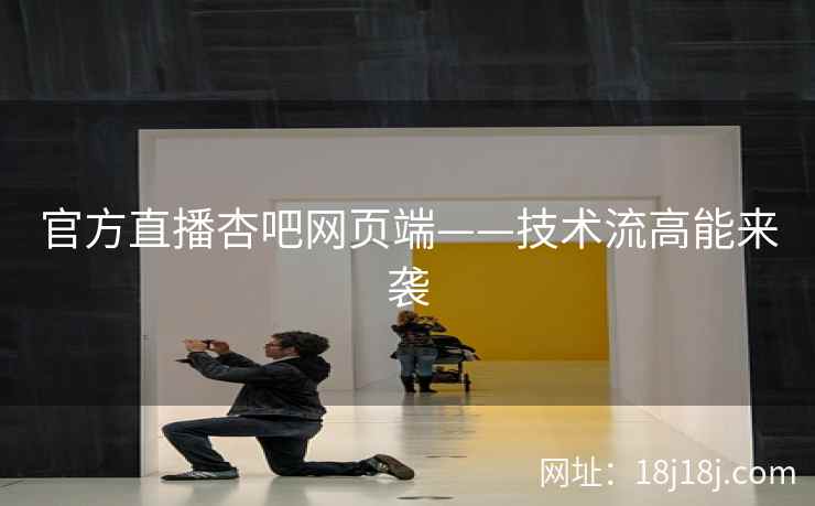 官方直播杏吧网页端——技术流高能来袭