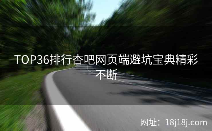 TOP36排行杏吧网页端避坑宝典精彩不断