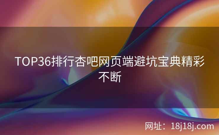 TOP36排行杏吧网页端避坑宝典精彩不断