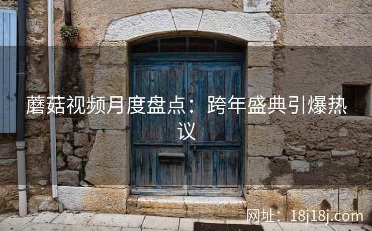 蘑菇视频月度盘点：跨年盛典引爆热议