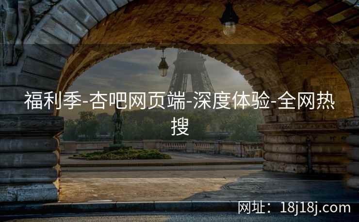 福利季-杏吧网页端-深度体验-全网热搜