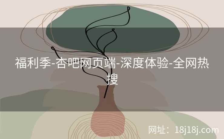 福利季-杏吧网页端-深度体验-全网热搜