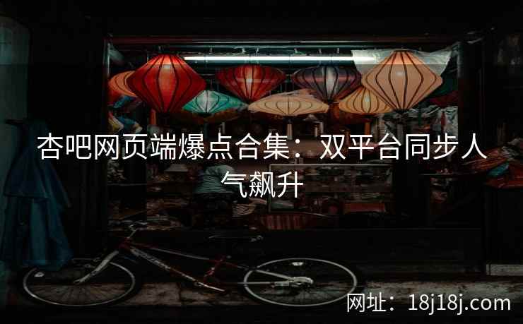 杏吧网页端爆点合集：双平台同步人气飙升