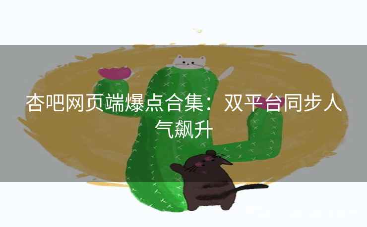 杏吧网页端爆点合集：双平台同步人气飙升