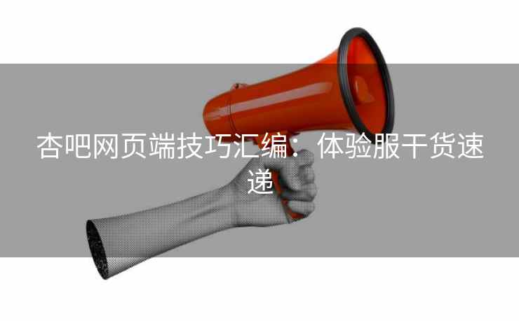 杏吧网页端技巧汇编：体验服干货速递