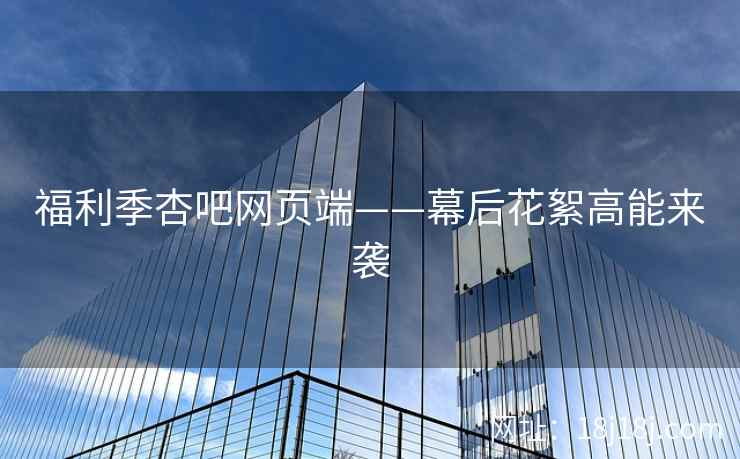 福利季杏吧网页端——幕后花絮高能来袭