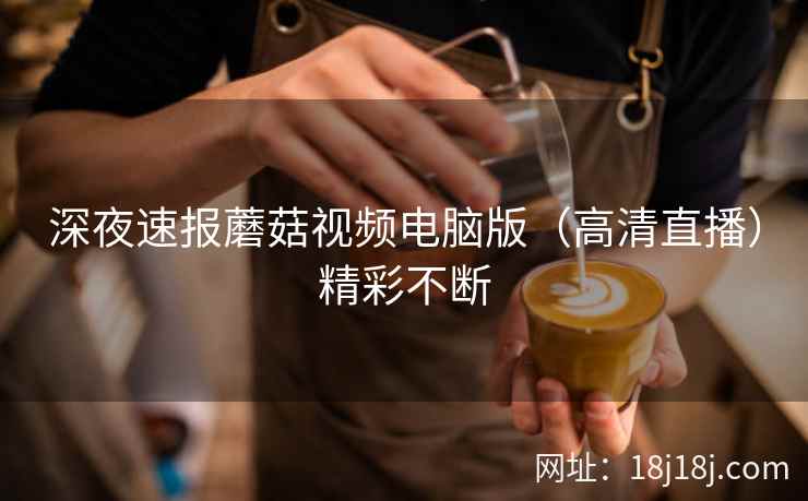 深夜速报蘑菇视频电脑版（高清直播）精彩不断