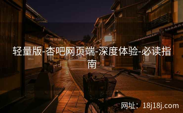轻量版-杏吧网页端-深度体验-必读指南