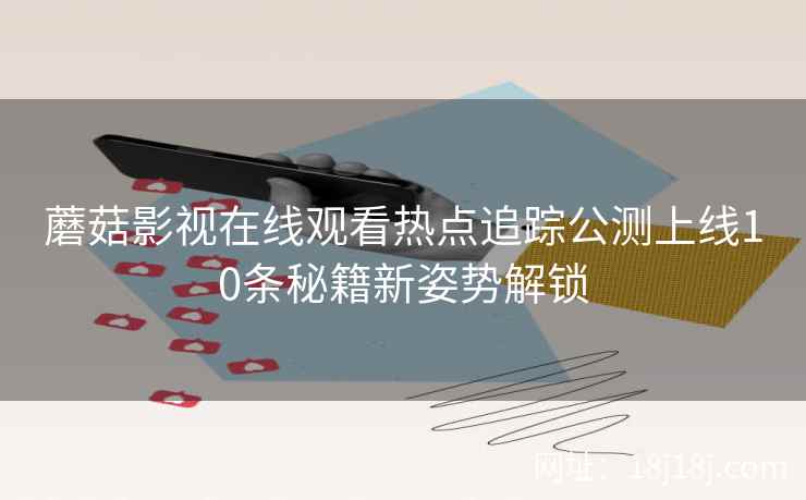 蘑菇影视在线观看热点追踪公测上线10条秘籍新姿势解锁  第2张
