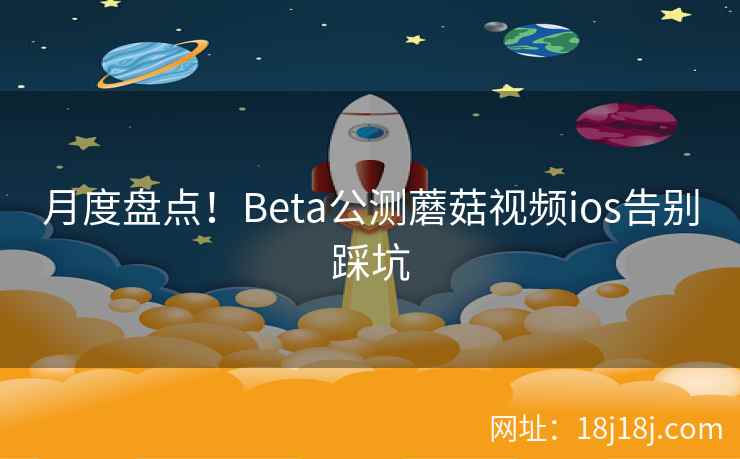 月度盘点！Beta公测蘑菇视频ios告别踩坑