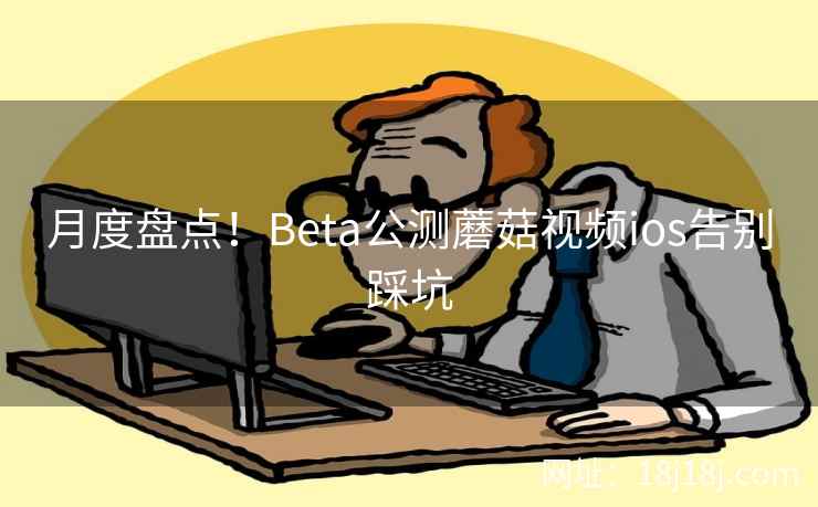 月度盘点！Beta公测蘑菇视频ios告别踩坑