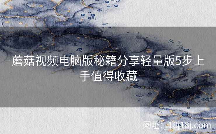 蘑菇视频电脑版秘籍分享轻量版5步上手值得收藏