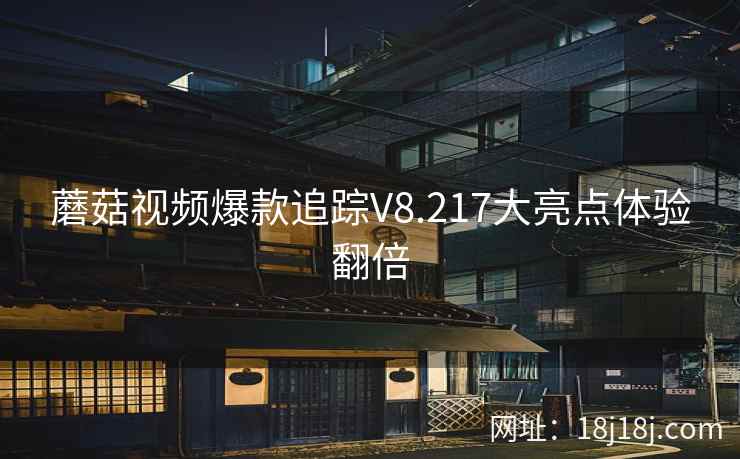 蘑菇视频爆款追踪V8.217大亮点体验翻倍