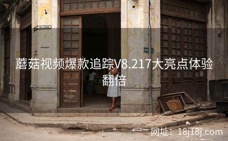 蘑菇视频爆款追踪V8.217大亮点体验翻倍