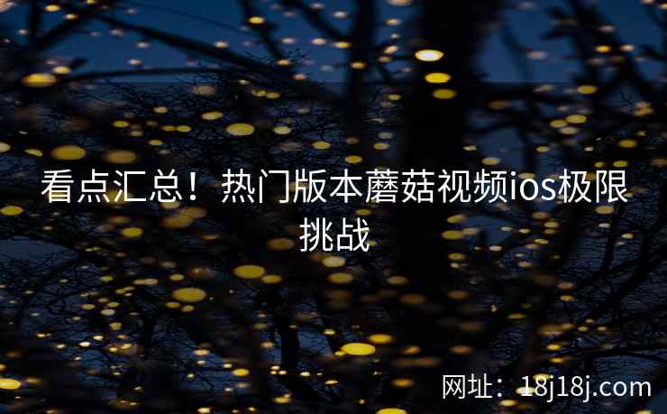 看点汇总！热门版本蘑菇视频ios极限挑战