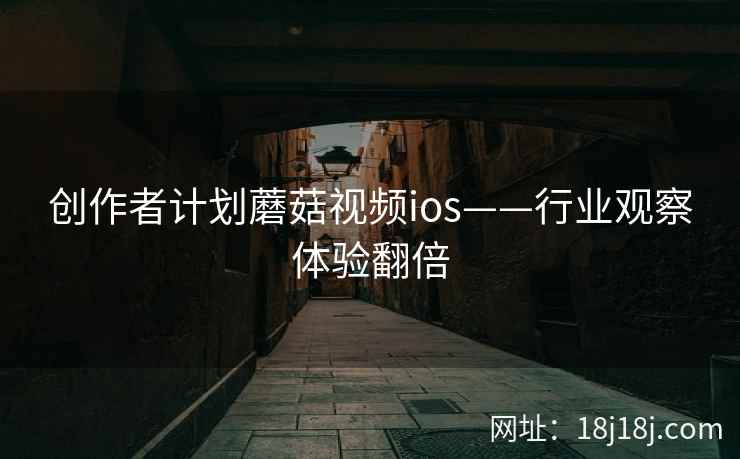 创作者计划蘑菇视频ios——行业观察体验翻倍