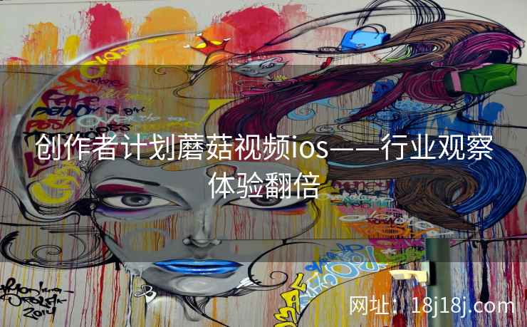 创作者计划蘑菇视频ios——行业观察体验翻倍
