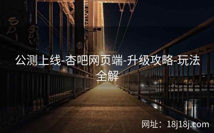 公测上线-杏吧网页端-升级攻略-玩法全解
