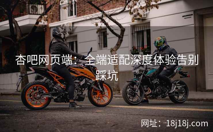 杏吧网页端：全端适配深度体验告别踩坑