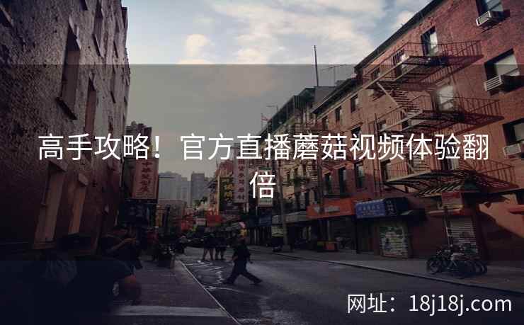 高手攻略！官方直播蘑菇视频体验翻倍