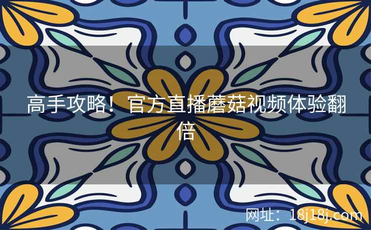 高手攻略！官方直播蘑菇视频体验翻倍